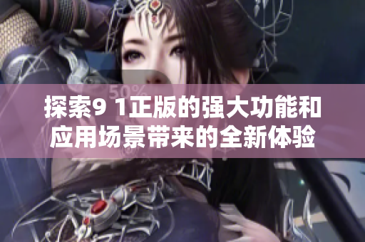 探索9 1正版的强大功能和应用场景带来的全新体验