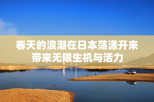 春天的浪潮在日本荡漾开来带来无限生机与活力
