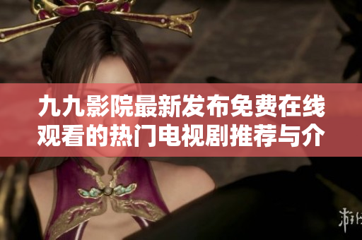 九九影院最新发布免费在线观看的热门电视剧推荐与介绍