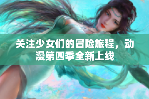 关注少女们的冒险旅程，动漫第四季全新上线