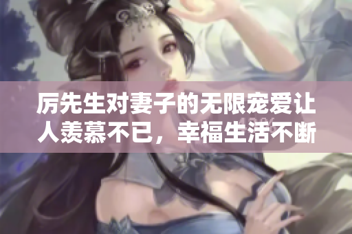 厉先生对妻子的无限宠爱让人羡慕不已，幸福生活不断升级
