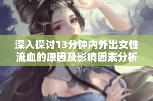 深入探讨13分钟内外出女性流血的原因及影响因素分析