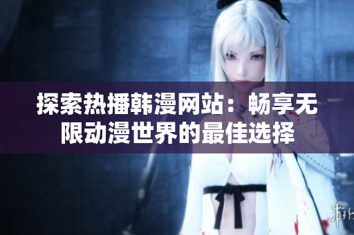 探索热播韩漫网站：畅享无限动漫世界的最佳选择