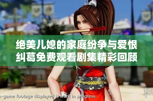 绝美儿媳的家庭纷争与爱恨纠葛免费观看剧集精彩回顾