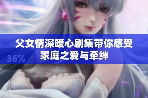 父女情深暖心剧集带你感受家庭之爱与牵绊