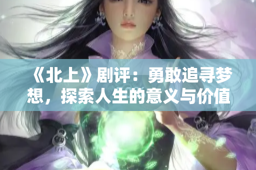 《北上》剧评：勇敢追寻梦想，探索人生的意义与价值