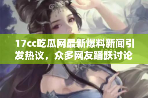 17cc吃瓜网最新爆料新闻引发热议，众多网友踊跃讨论
