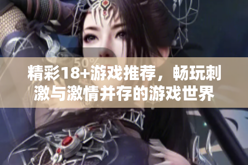 精彩18+游戏推荐，畅玩刺激与激情并存的游戏世界
