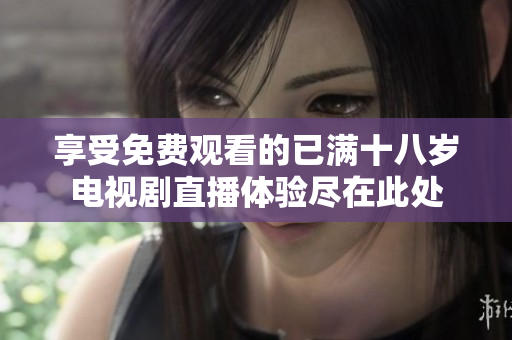 享受免费观看的已满十八岁电视剧直播体验尽在此处