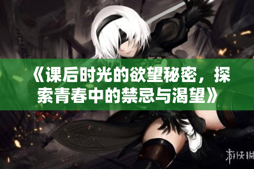 《课后时光的欲望秘密，探索青春中的禁忌与渴望》