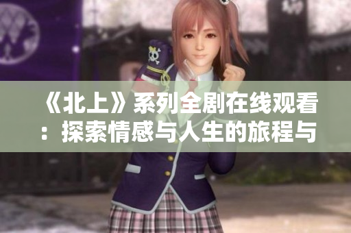 《北上》系列全剧在线观看：探索情感与人生的旅程与成长