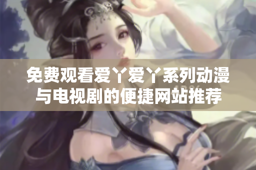 免费观看爱丫爱丫系列动漫与电视剧的便捷网站推荐