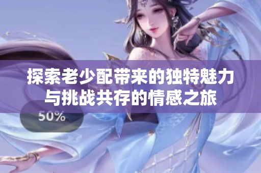 探索老少配带来的独特魅力与挑战共存的情感之旅
