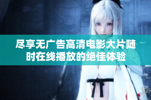 尽享无广告高清电影大片随时在线播放的绝佳体验