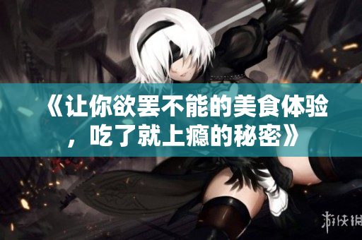 《让你欲罢不能的美食体验，吃了就上瘾的秘密》