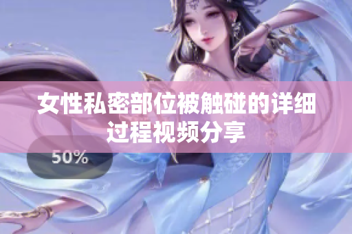 女性私密部位被触碰的详细过程视频分享