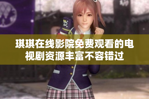 琪琪在线影院免费观看的电视剧资源丰富不容错过