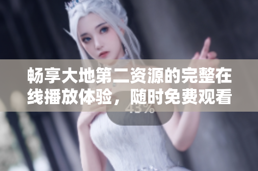畅享大地第二资源的完整在线播放体验，随时免费观看
