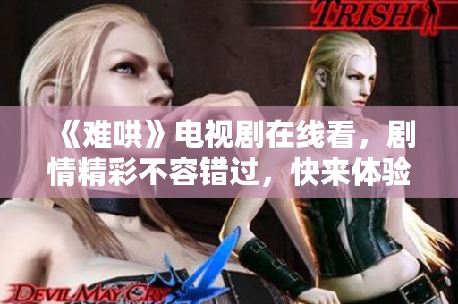 《难哄》电视剧在线看，剧情精彩不容错过，快来体验吧！