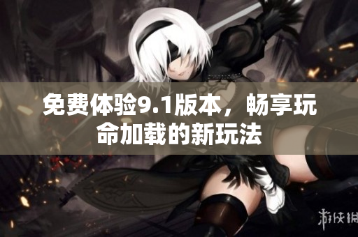 免费体验9.1版本，畅享玩命加载的新玩法