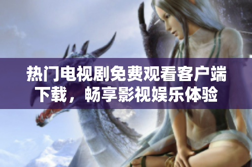 热门电视剧免费观看客户端下载，畅享影视娱乐体验