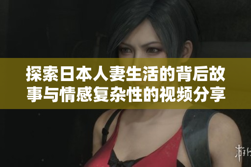 探索日本人妻生活的背后故事与情感复杂性的视频分享