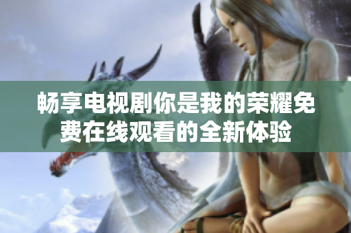 畅享电视剧你是我的荣耀免费在线观看的全新体验