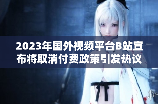 2023年国外视频平台B站宣布将取消付费政策引发热议