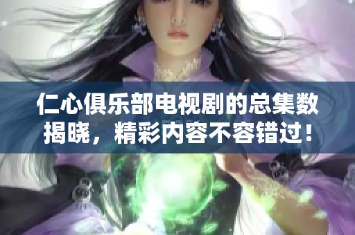 仁心俱乐部电视剧的总集数揭晓，精彩内容不容错过！