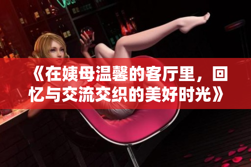 《在姨母温馨的客厅里，回忆与交流交织的美好时光》