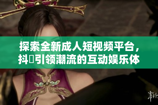 探索全新成人短视频平台，抖抈引领潮流的互动娱乐体验！