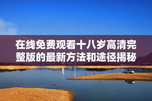 在线免费观看十八岁高清完整版的最新方法和途径揭秘