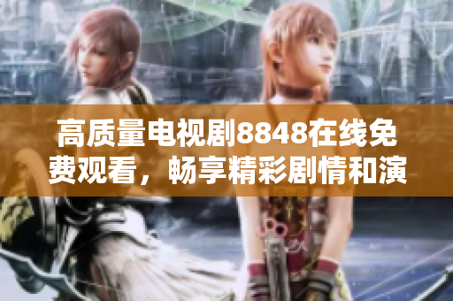 高质量电视剧8848在线免费观看，畅享精彩剧情和演员表演