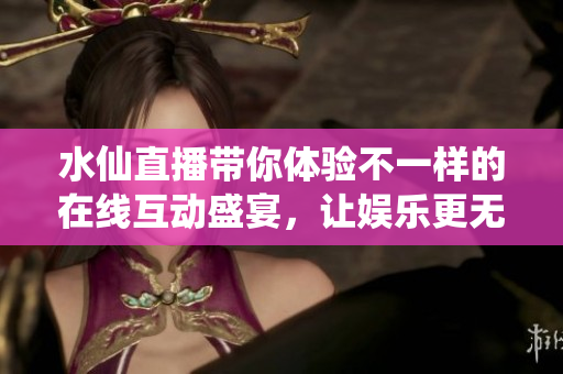 水仙直播带你体验不一样的在线互动盛宴，让娱乐更无界限
