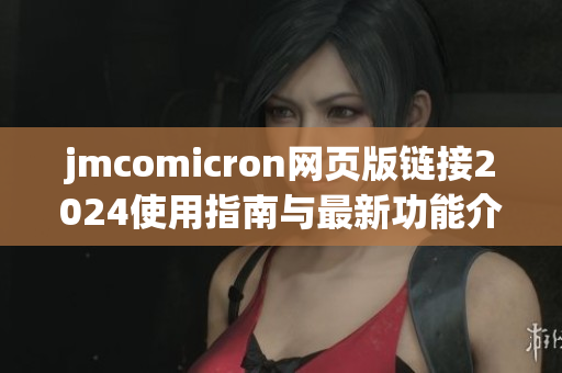 jmcomicron网页版链接2024使用指南与最新功能介绍