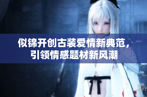 似锦开创古装爱情新典范，引领情感题材新风潮