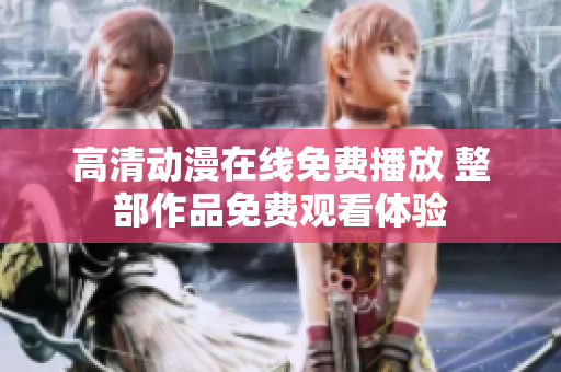 高清动漫在线免费播放 整部作品免费观看体验