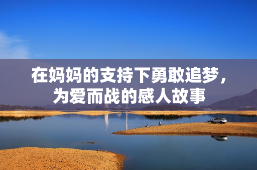 在妈妈的支持下勇敢追梦，为爱而战的感人故事