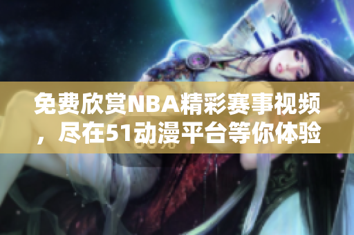 免费欣赏NBA精彩赛事视频，尽在51动漫平台等你体验