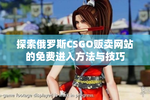 探索俄罗斯CSGO贩卖网站的免费进入方法与技巧