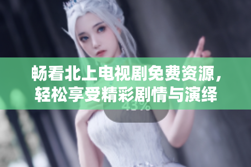 畅看北上电视剧免费资源，轻松享受精彩剧情与演绎