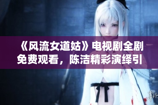 《风流女道姑》电视剧全剧免费观看，陈洁精彩演绎引人入胜