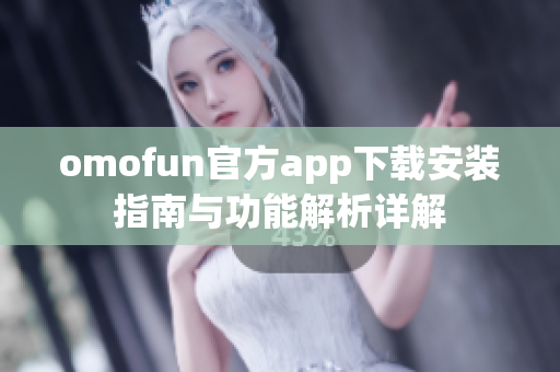 omofun官方app下载安装指南与功能解析详解