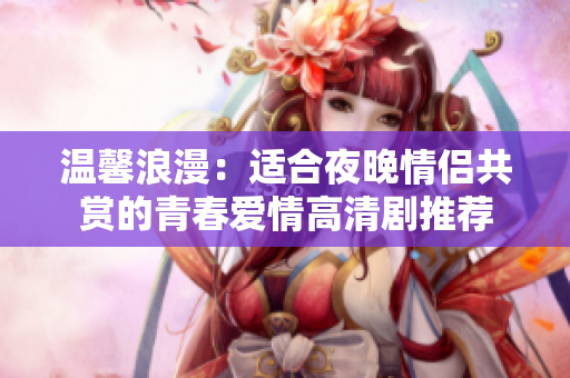 温馨浪漫：适合夜晚情侣共赏的青春爱情高清剧推荐
