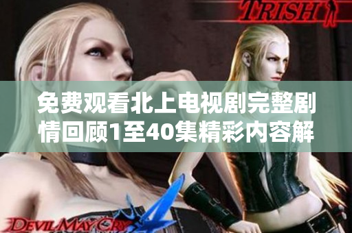 免费观看北上电视剧完整剧情回顾1至40集精彩内容解析