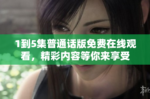 1到5集普通话版免费在线观看，精彩内容等你来享受