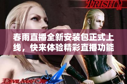 春雨直播全新安装包正式上线，快来体验精彩直播功能！