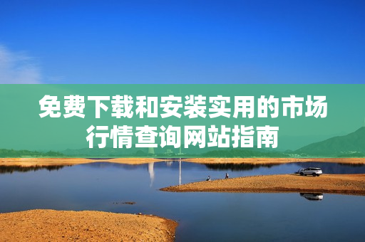 免费下载和安装实用的市场行情查询网站指南
