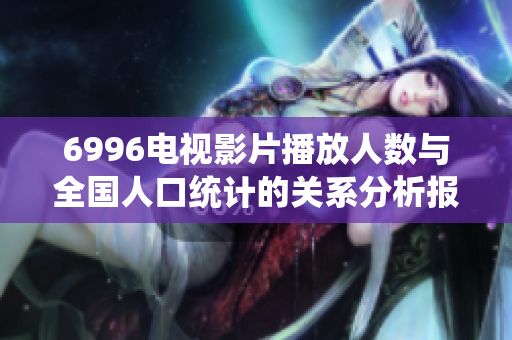 6996电视影片播放人数与全国人口统计的关系分析报告