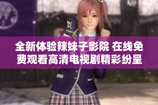 全新体验辣妹子影院 在线免费观看高清电视剧精彩纷呈